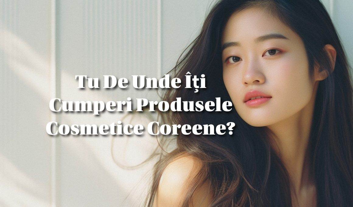 Tu De Unde Îți Cumperi Produsele Cosmetice Coreene