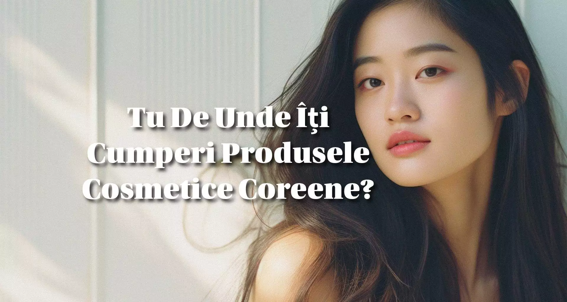 Tu De Unde Îți Cumperi Produsele Cosmetice Coreene