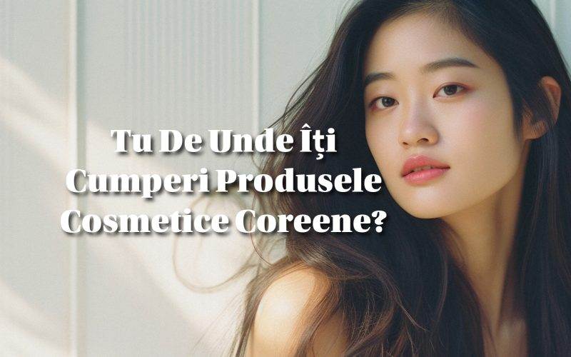 Tu De Unde Îți Cumperi Produsele Cosmetice Coreene